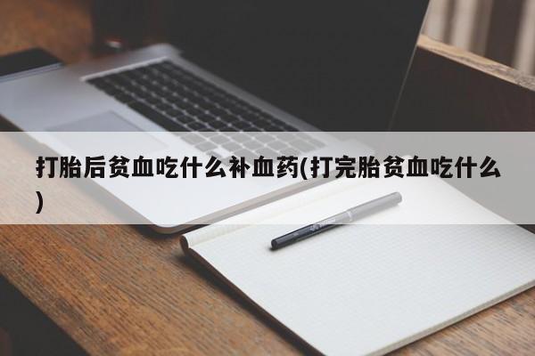 打胎药使用打胎后贫血吃什么补血药(打完胎贫血吃什么)