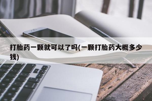 打胎药使用打胎药一颗就可以了吗(一颗打胎药大概多少钱)
