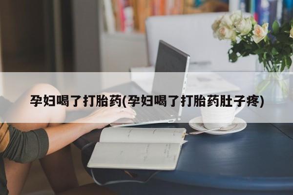 打胎药使用孕妇喝了打胎药(孕妇喝了打胎药肚子疼)