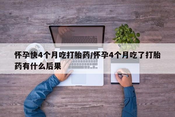 打胎药使用怀孕快4个月吃打胎药/怀孕4个月吃了打胎药有什么后果
