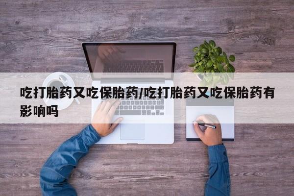 打胎药使用吃打胎药又吃保胎药/吃打胎药又吃保胎药有影响吗