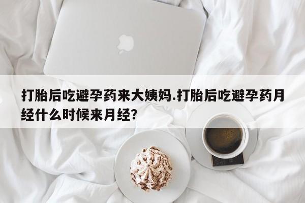 打胎药使用打胎后吃避孕药来大姨妈.打胎后吃避孕药月经什么时候来月经？