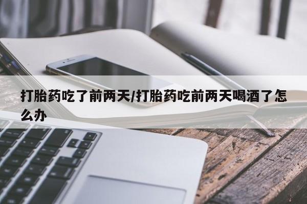 打胎药使用打胎药吃了前两天/打胎药吃前两天喝酒了怎么办