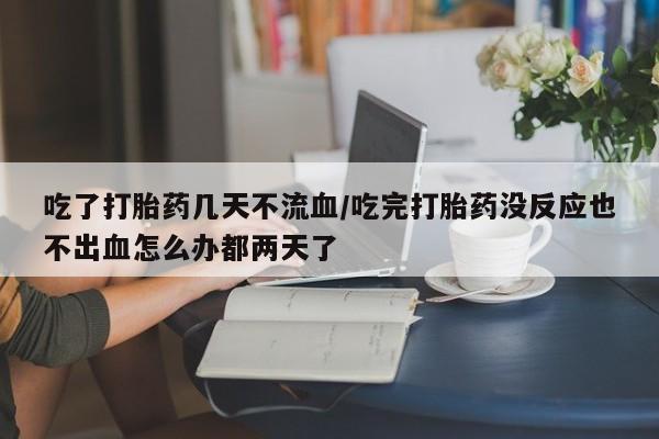 打胎药使用吃了打胎药几天不流血/吃完打胎药没反应也不出血怎么办都两天了