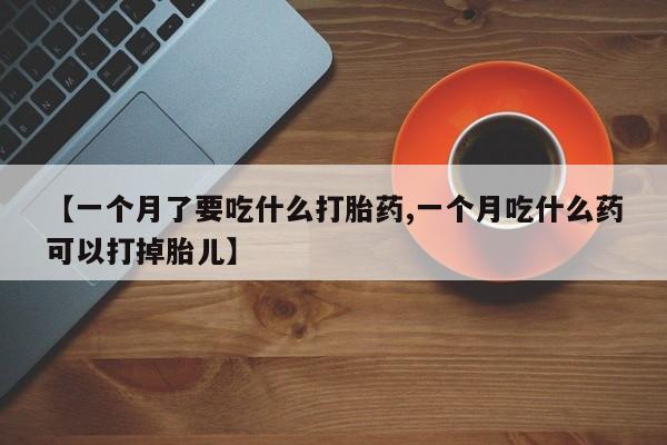 打胎药使用【一个月了要吃什么打胎药,一个月吃什么药可以打掉胎儿】