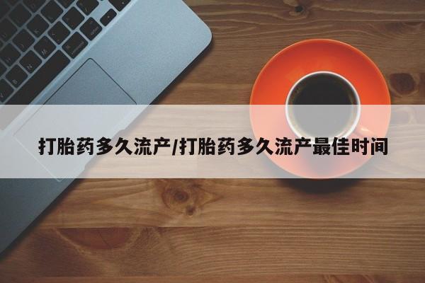 打胎药使用打胎药多久流产/打胎药多久流产最佳时间