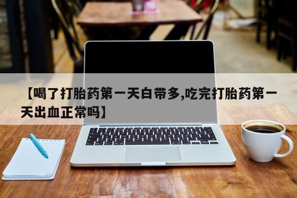 打胎药使用【喝了打胎药第一天白带多,吃完打胎药第一天出血正常吗】