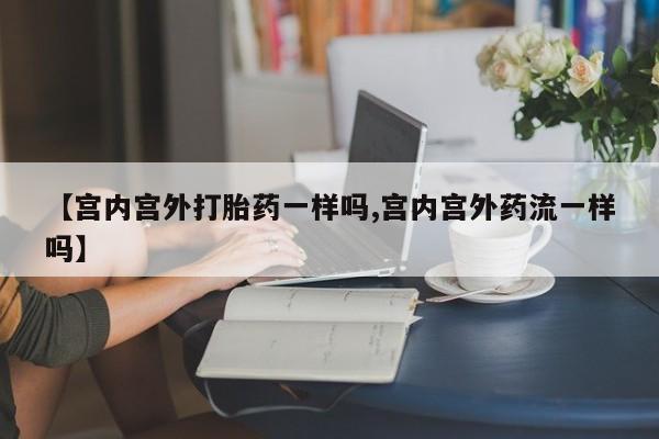 打胎药使用【宫内宫外打胎药一样吗,宫内宫外药流一样吗】