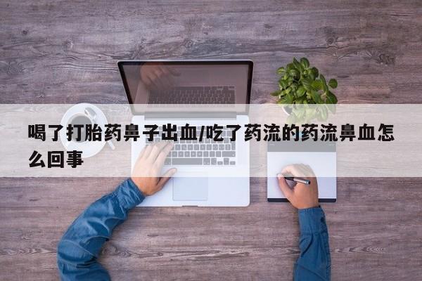 打胎药使用喝了打胎药鼻子出血/吃了药流的药流鼻血怎么回事