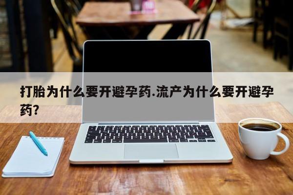 打胎药使用打胎为什么要开避孕药.流产为什么要开避孕药？