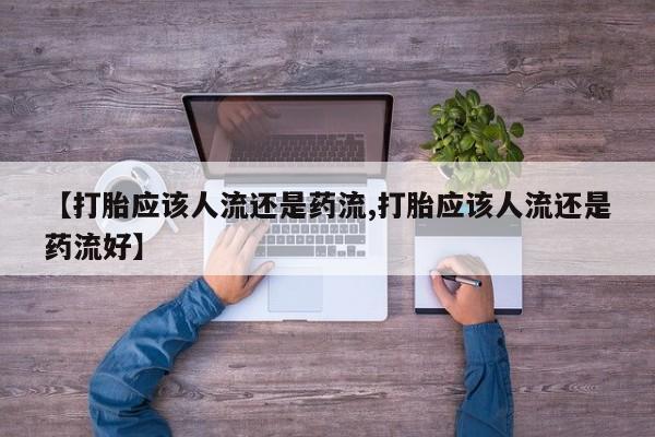 打胎药使用【打胎应该人流还是药流,打胎应该人流还是药流好】