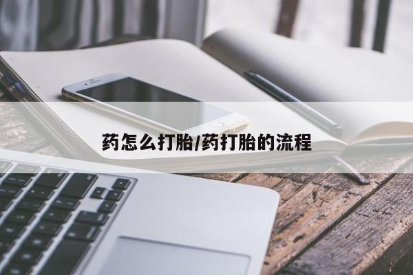 打胎药使用药怎么打胎/药打胎的流程