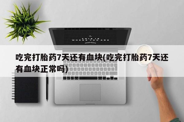 打胎药使用吃完打胎药7天还有血块(吃完打胎药7天还有血块正常吗)