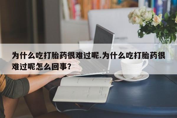 打胎药使用为什么吃打胎药很难过呢.为什么吃打胎药很难过呢怎么回事？