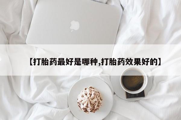 打胎药使用【打胎药最好是哪种,打胎药效果好的】