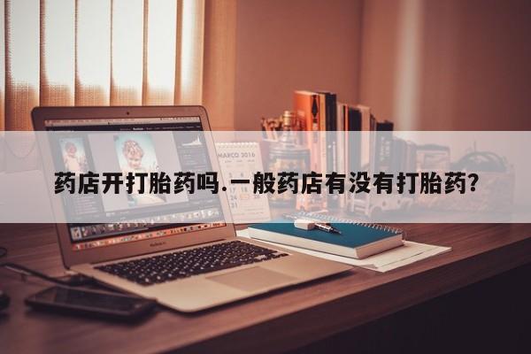 打胎药使用药店开打胎药吗.一般药店有没有打胎药？