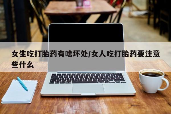打胎药使用女生吃打胎药有啥坏处/女人吃打胎药要注意些什么