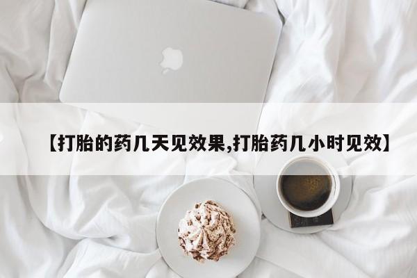 打胎药使用【打胎的药几天见效果,打胎药几小时见效】