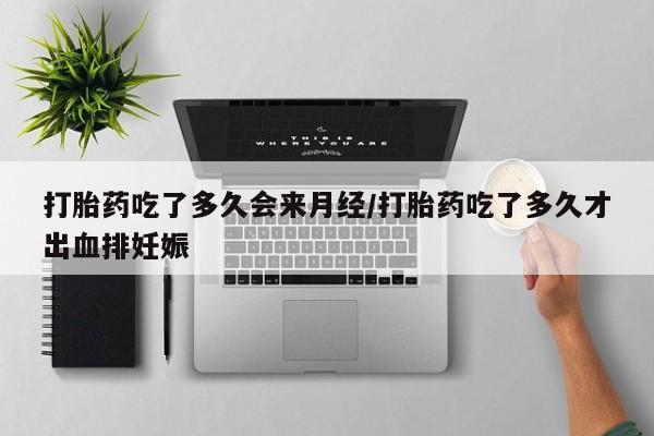 打胎药使用打胎药吃了多久会来月经/打胎药吃了多久才出血排妊娠