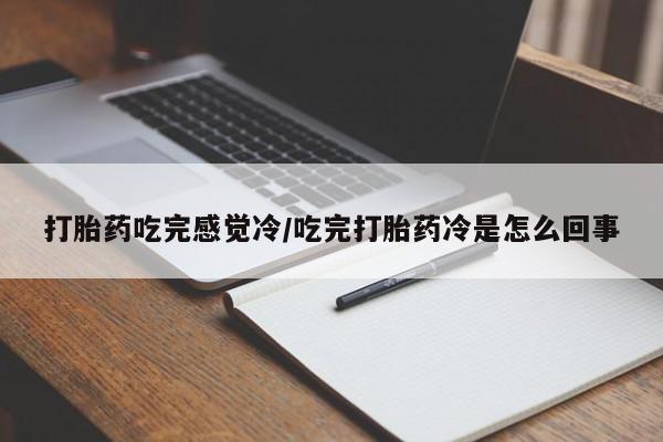 打胎药使用打胎药吃完感觉冷/吃完打胎药冷是怎么回事