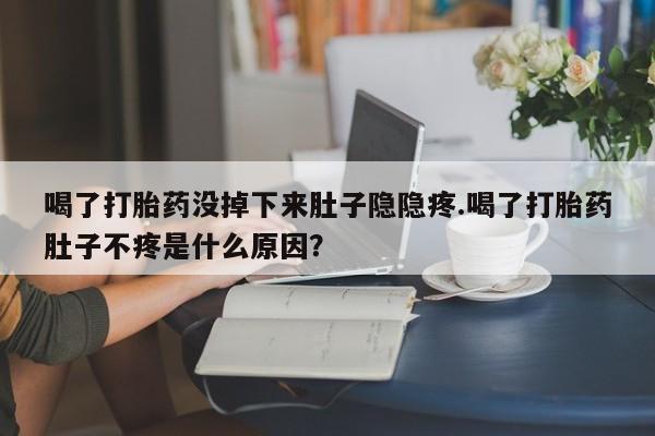 打胎药使用喝了打胎药没掉下来肚子隐隐疼.喝了打胎药肚子不疼是什么原因？
