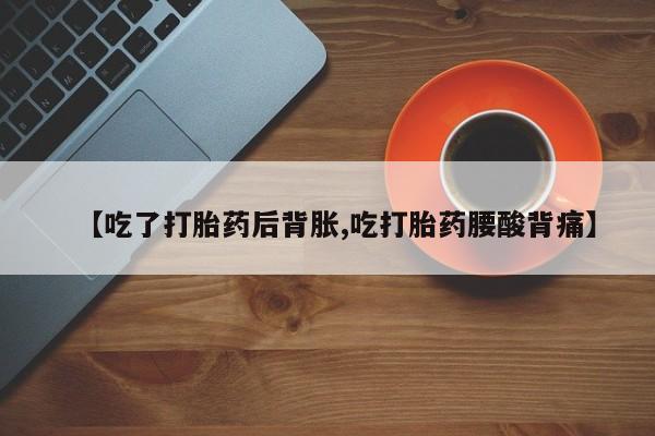 打胎药使用【吃了打胎药后背胀,吃打胎药腰酸背痛】