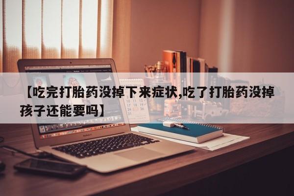 打胎药使用【吃完打胎药没掉下来症状,吃了打胎药没掉孩子还能要吗】