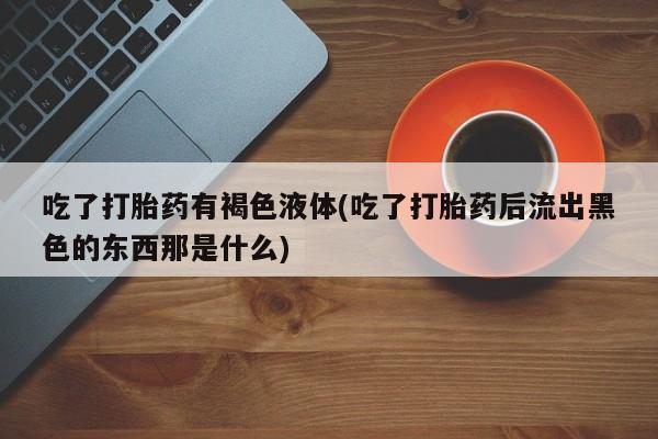 打胎药使用吃了打胎药有褐色液体(吃了打胎药后流出黑色的东西那是什么)