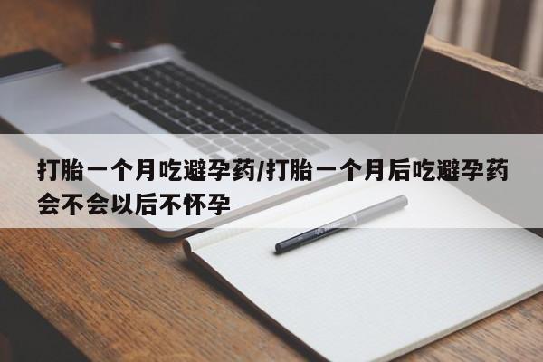 打胎药使用打胎一个月吃避孕药/打胎一个月后吃避孕药会不会以后不怀孕