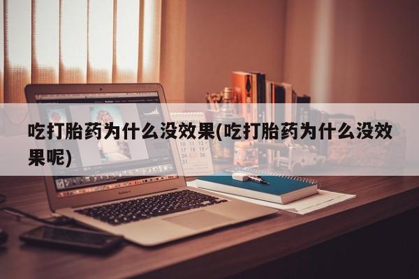 打胎药使用吃打胎药为什么没效果(吃打胎药为什么没效果呢)