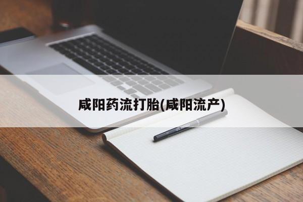 打胎药使用咸阳药流打胎(咸阳流产)
