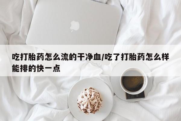 打胎药使用吃打胎药怎么流的干净血/吃了打胎药怎么样能排的快一点
