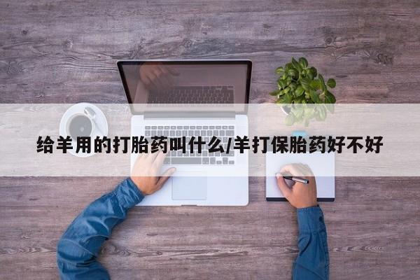 打胎药使用给羊用的打胎药叫什么/羊打保胎药好不好