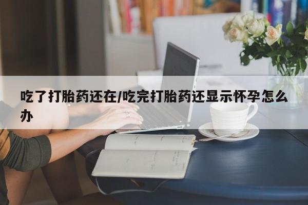 打胎药使用吃了打胎药还在/吃完打胎药还显示怀孕怎么办