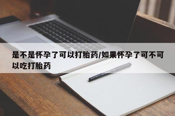 打胎药使用是不是怀孕了可以打胎药/如果怀孕了可不可以吃打胎药
