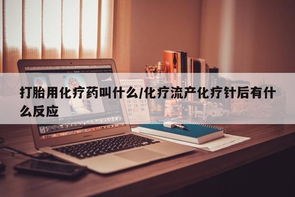 打胎药使用打胎用化疗药叫什么/化疗流产化疗针后有什么反应