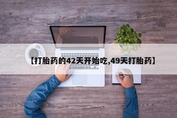 打胎药使用【打胎药的42天开始吃,49天打胎药】