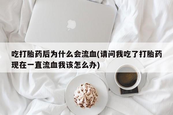打胎药使用吃打胎药后为什么会流血(请问我吃了打胎药现在一直流血我该怎么办)