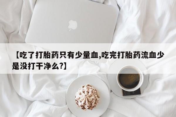 打胎药使用【吃了打胎药只有少量血,吃完打胎药流血少是没打干净么?】