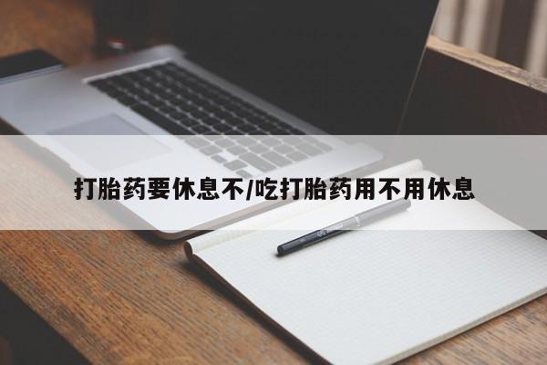 打胎药使用打胎药要休息不/吃打胎药用不用休息