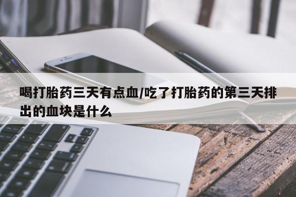 打胎药使用喝打胎药三天有点血/吃了打胎药的第三天排出的血块是什么