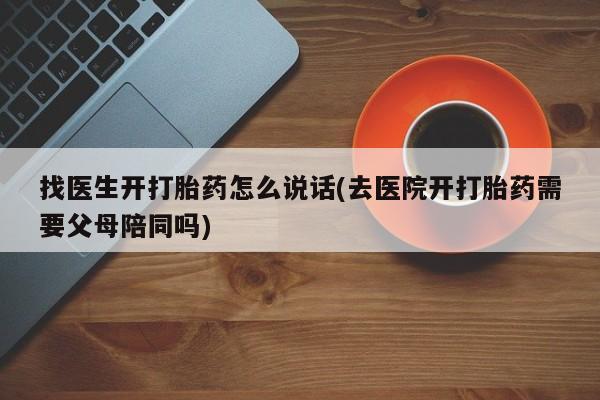 打胎药使用找医生开打胎药怎么说话(去医院开打胎药需要父母陪同吗)