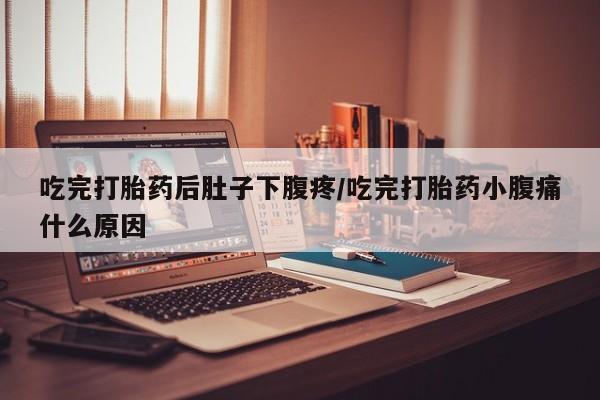 打胎药使用吃完打胎药后肚子下腹疼/吃完打胎药小腹痛什么原因