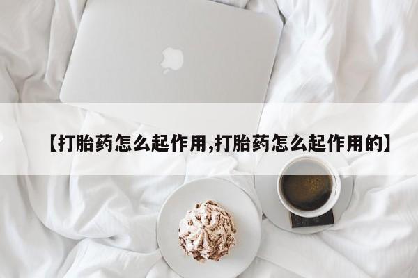 打胎药使用【打胎药怎么起作用,打胎药怎么起作用的】