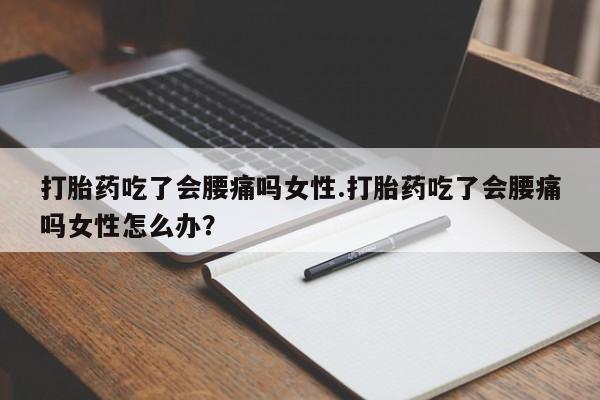 打胎药使用打胎药吃了会腰痛吗女性.打胎药吃了会腰痛吗女性怎么办？