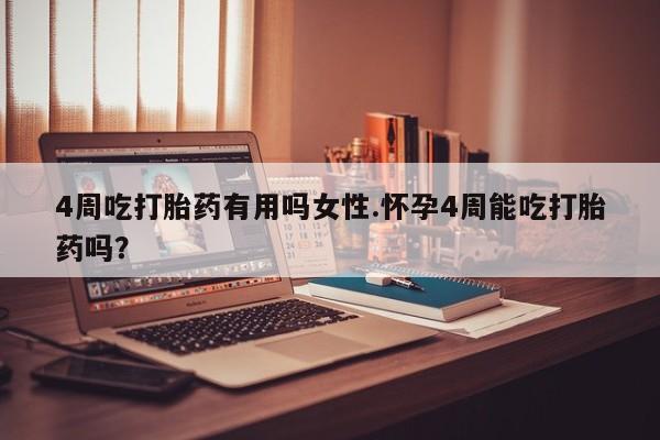 打胎药使用4周吃打胎药有用吗女性.怀孕4周能吃打胎药吗？
