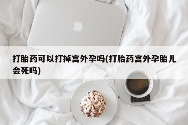 打胎药使用打胎药可以打掉宫外孕吗(打胎药宫外孕胎儿会死吗)