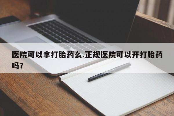 打胎药使用医院可以拿打胎药么.正规医院可以开打胎药吗？
