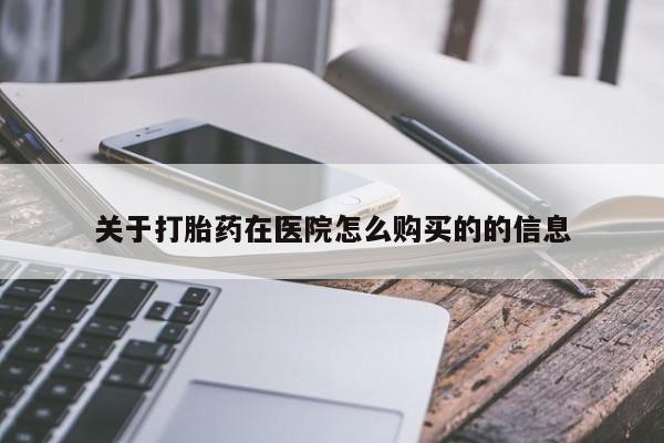 打胎药使用关于打胎药在医院怎么购买的的信息