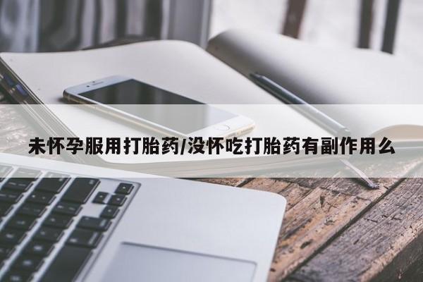 打胎药使用未怀孕服用打胎药/没怀吃打胎药有副作用么